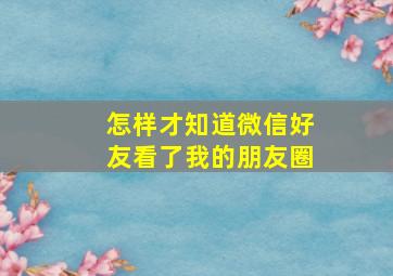 怎样才知道微信好友看了我的朋友圈