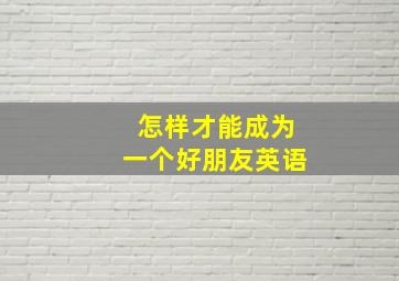 怎样才能成为一个好朋友英语