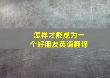 怎样才能成为一个好朋友英语翻译