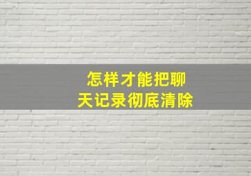 怎样才能把聊天记录彻底清除