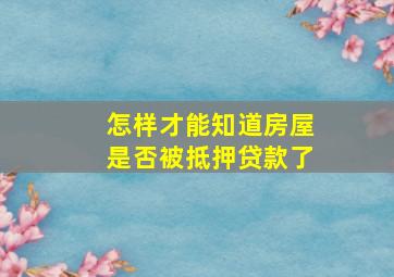 怎样才能知道房屋是否被抵押贷款了