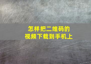 怎样把二维码的视频下载到手机上