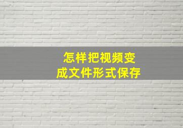 怎样把视频变成文件形式保存