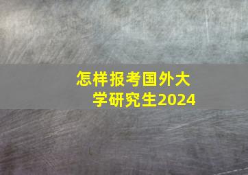 怎样报考国外大学研究生2024