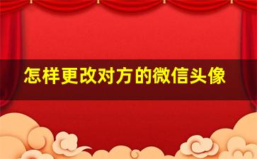 怎样更改对方的微信头像