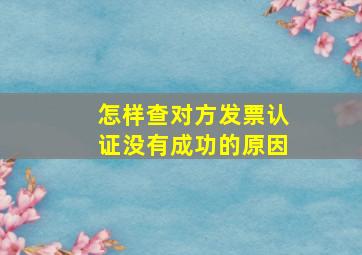 怎样查对方发票认证没有成功的原因