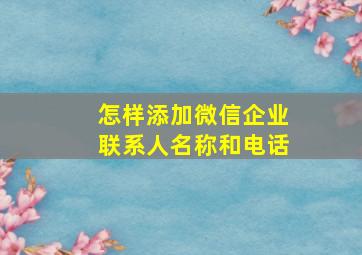 怎样添加微信企业联系人名称和电话