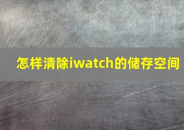 怎样清除iwatch的储存空间