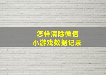 怎样清除微信小游戏数据记录