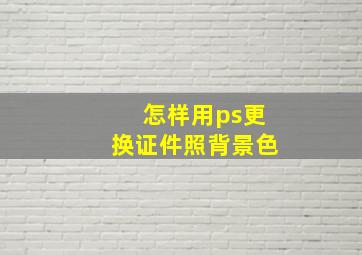 怎样用ps更换证件照背景色