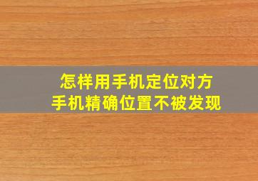 怎样用手机定位对方手机精确位置不被发现