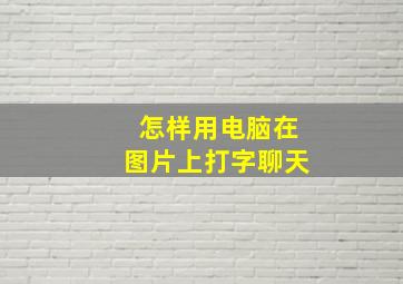 怎样用电脑在图片上打字聊天