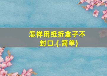 怎样用纸折盒子不封口.(.简单)