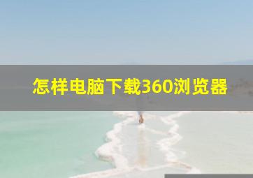 怎样电脑下载360浏览器