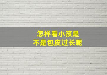 怎样看小孩是不是包皮过长呢