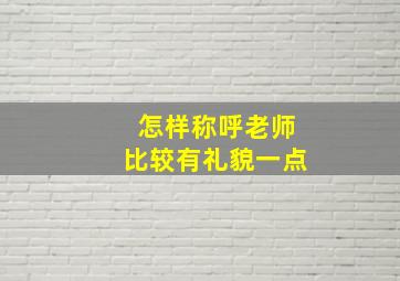 怎样称呼老师比较有礼貌一点