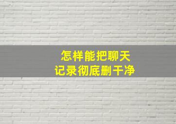 怎样能把聊天记录彻底删干净