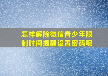 怎样解除微信青少年限制时间提醒设置密码呢