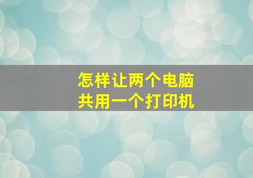 怎样让两个电脑共用一个打印机