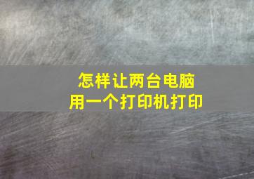 怎样让两台电脑用一个打印机打印