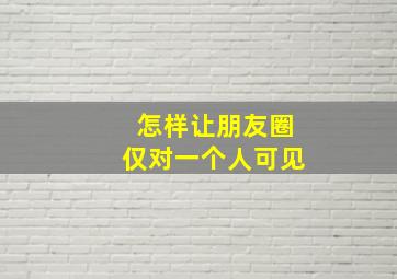 怎样让朋友圈仅对一个人可见