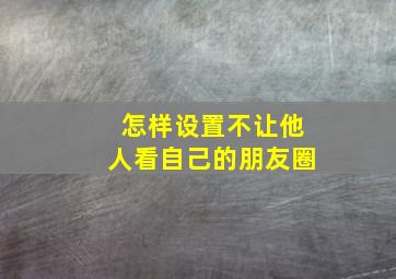 怎样设置不让他人看自己的朋友圈