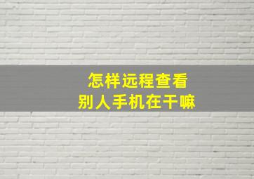 怎样远程查看别人手机在干嘛