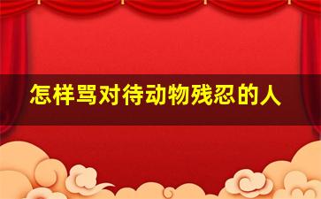 怎样骂对待动物残忍的人