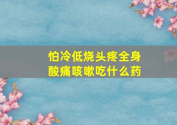 怕冷低烧头疼全身酸痛咳嗽吃什么药