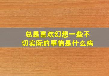 总是喜欢幻想一些不切实际的事情是什么病