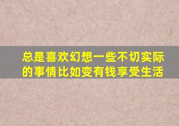 总是喜欢幻想一些不切实际的事情比如变有钱享受生活