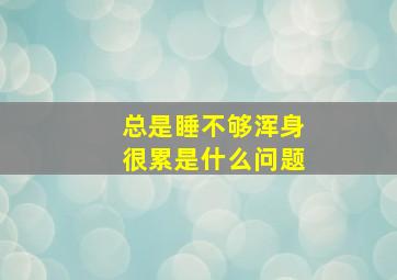 总是睡不够浑身很累是什么问题