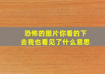 恐怖的图片你看的下去我也看见了什么意思