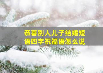 恭喜别人儿子结婚短语四字祝福语怎么说