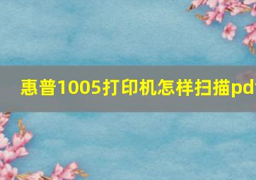 惠普1005打印机怎样扫描pdf