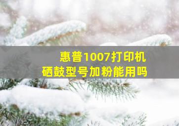 惠普1007打印机硒鼓型号加粉能用吗