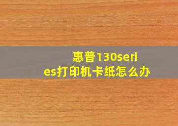 惠普130series打印机卡纸怎么办