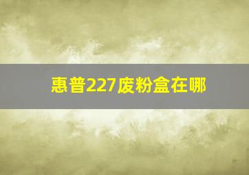 惠普227废粉盒在哪