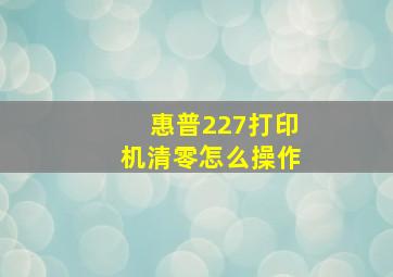 惠普227打印机清零怎么操作