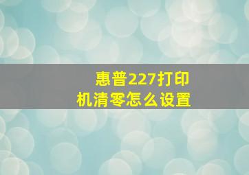 惠普227打印机清零怎么设置