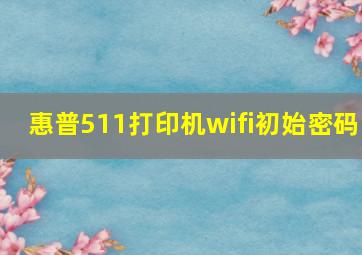 惠普511打印机wifi初始密码