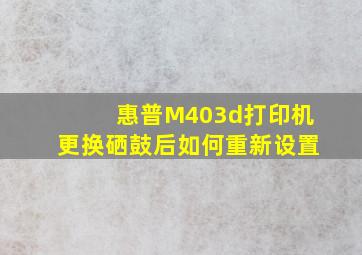 惠普M403d打印机更换硒鼓后如何重新设置