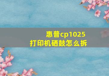 惠普cp1025打印机硒鼓怎么拆