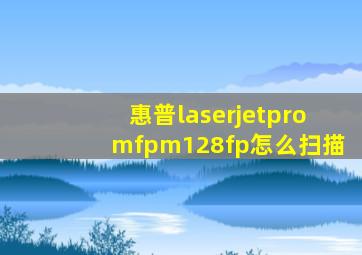 惠普laserjetpromfpm128fp怎么扫描