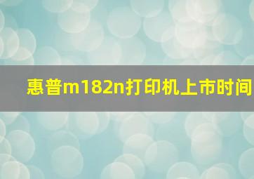 惠普m182n打印机上市时间