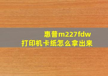 惠普m227fdw打印机卡纸怎么拿出来