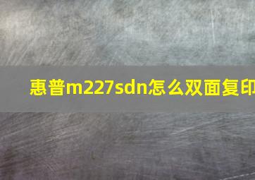 惠普m227sdn怎么双面复印