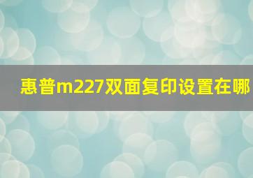 惠普m227双面复印设置在哪