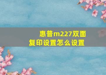 惠普m227双面复印设置怎么设置