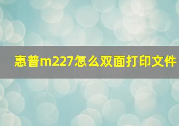 惠普m227怎么双面打印文件